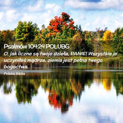 Picture 02 - Psalmów 104:24 POLUBG - O, jak liczne są twoje dzieła, PANIE! Wszystkie - Bible Verse Picture